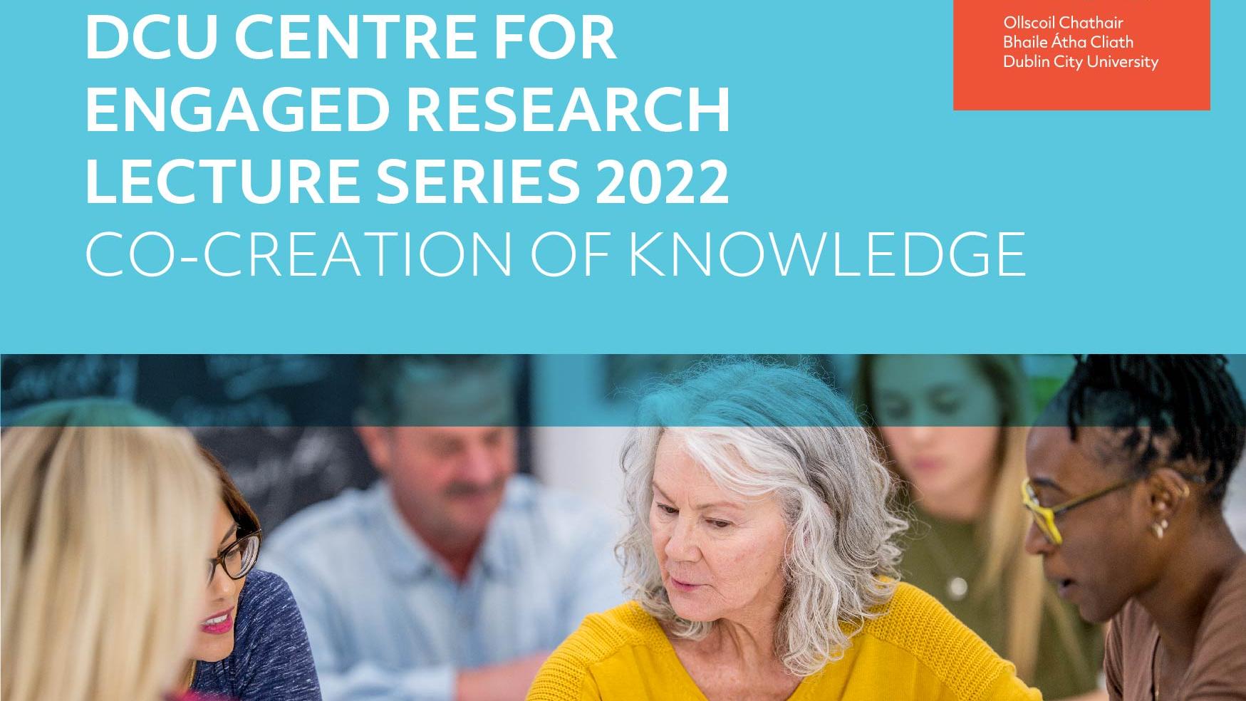 DCU Centre for Engaged Research Lecture Series 2022 'Co-Creation of Knowledge'