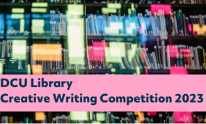 Image shows blurred books with text that reads DCU Library Creative Writing Competition 2023